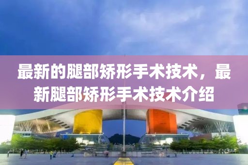 最新的腿部矯形手術技術，最新腿部矯形手術技術介紹