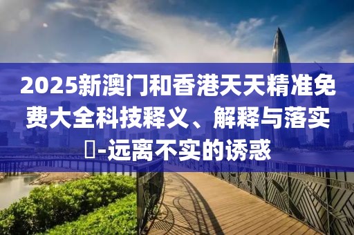 2025新澳門和香港天天精準(zhǔn)免費(fèi)大全科技釋義、解釋與落實(shí)?-遠(yuǎn)離不實(shí)的誘惑