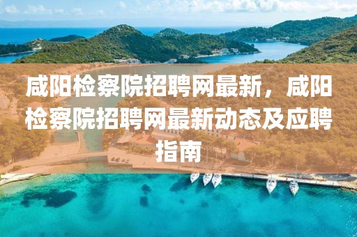 咸陽檢察院招聘網最新，咸陽檢察院招聘網最新動態(tài)及應聘指南