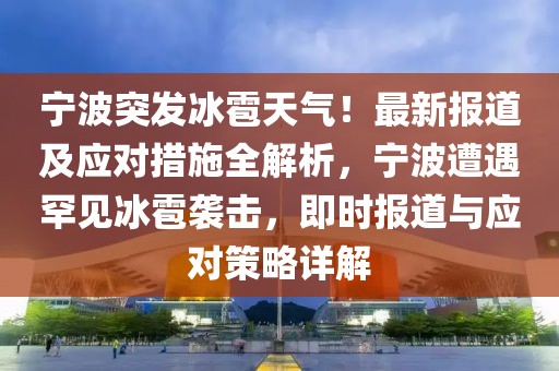 寧波突發冰雹天氣！最新報道及應對措施全解析，寧波遭遇罕見冰雹襲擊，即時報道與應對策略詳解