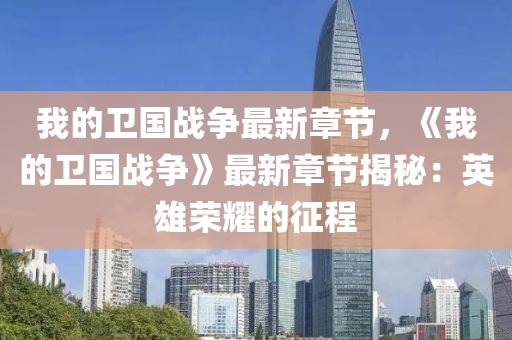 我的衛(wèi)國戰(zhàn)爭最新章節(jié)，《我的衛(wèi)國戰(zhàn)爭》最新章節(jié)揭秘：英雄榮耀的征程