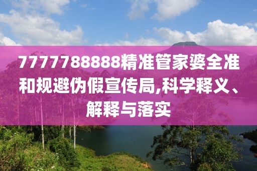 7777788888精準(zhǔn)管家婆全準(zhǔn)和規(guī)避偽假宣傳局,科學(xué)釋義、解釋與落實