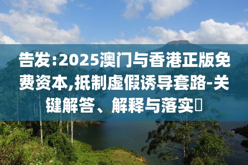 告發:2025澳門與香港正版免費資本,抵制虛假誘導套路-關鍵解答、解釋與落實?