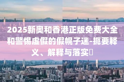 2025新奧和香港正版免費大全和警惕虛假的假幌子迷-扼要釋義、解釋與落實?