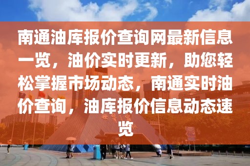 南通油庫報價查詢網(wǎng)最新信息一覽，油價實時更新，助您輕松掌握市場動態(tài)，南通實時油價查詢，油庫報價信息動態(tài)速覽