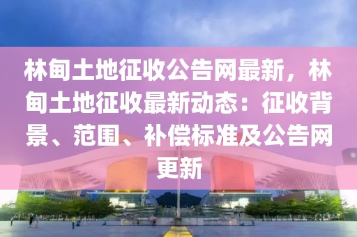 林甸土地征收公告網(wǎng)最新，林甸土地征收最新動(dòng)態(tài)：征收背景、范圍、補(bǔ)償標(biāo)準(zhǔn)及公告網(wǎng)更新