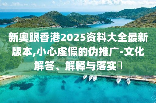 新奧跟香港2025資料大全最新版本,小心虛假的偽推廣-文化解答、解釋與落實?