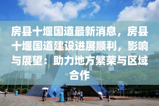 房縣十堰國道最新消息，房縣十堰國道建設(shè)進展順利，影響與展望：助力地方繁榮與區(qū)域合作