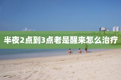 半夜2點(diǎn)到3點(diǎn)老是醒來(lái)怎么治療