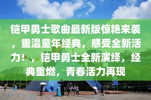 鎧甲勇士歌曲最新版驚艷來襲，重溫童年經典，感受全新活力！，鎧甲勇士全新演繹，經典重燃，青春活力再現