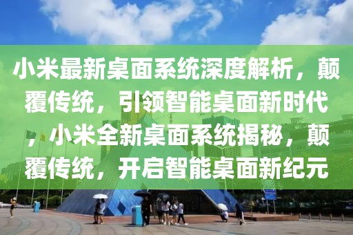 小米最新桌面系統深度解析，顛覆傳統，引領智能桌面新時代，小米全新桌面系統揭秘，顛覆傳統，開啟智能桌面新紀元