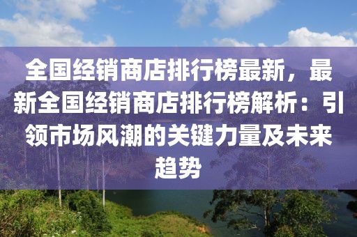 全國(guó)經(jīng)銷商店排行榜最新，最新全國(guó)經(jīng)銷商店排行榜解析：引領(lǐng)市場(chǎng)風(fēng)潮的關(guān)鍵力量及未來趨勢(shì)