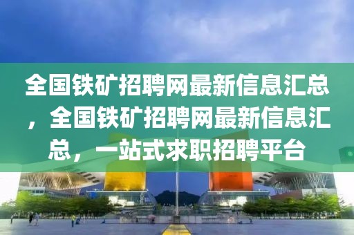 全國鐵礦招聘網最新信息匯總，全國鐵礦招聘網最新信息匯總，一站式求職招聘平臺