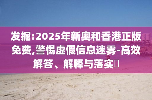 發掘:2025年新奧和香港正版免費,警惕虛假信息迷霧-高效解答、解釋與落實?
