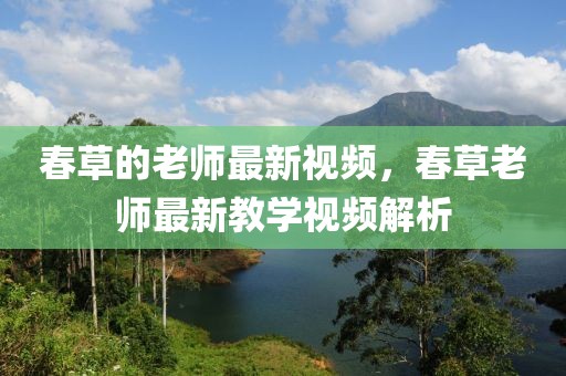 春草的老師最新視頻，春草老師最新教學視頻解析