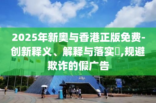 2025年新奧與香港正版免費-創新釋義、解釋與落實?,規避欺詐的假廣告