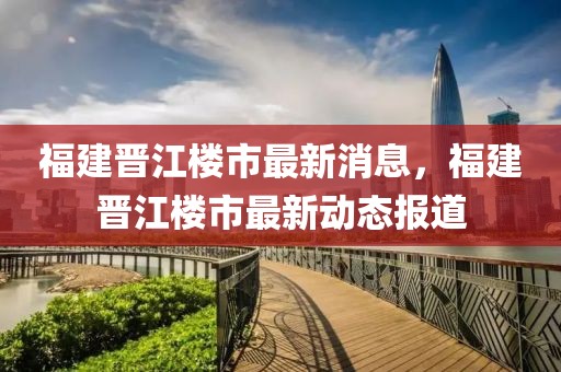 福建晉江樓市最新消息，福建晉江樓市最新動態報道