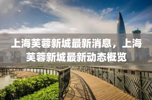 上海芙蓉新城最新消息，上海芙蓉新城最新動態概覽