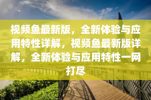 視頻魚最新版，全新體驗與應(yīng)用特性詳解，視頻魚最新版詳解，全新體驗與應(yīng)用特性一網(wǎng)打盡