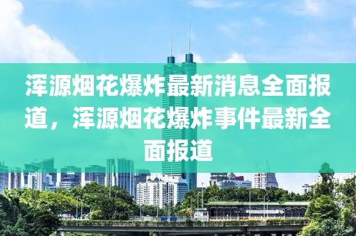渾源煙花爆炸最新消息全面報道，渾源煙花爆炸事件最新全面報道