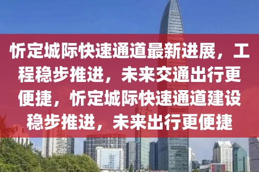 忻定城際快速通道最新進(jìn)展，工程穩(wěn)步推進(jìn)，未來(lái)交通出行更便捷，忻定城際快速通道建設(shè)穩(wěn)步推進(jìn)，未來(lái)出行更便捷