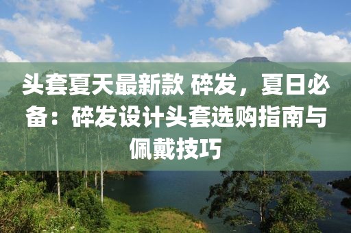 頭套夏天最新款 碎發，夏日必備：碎發設計頭套選購指南與佩戴技巧