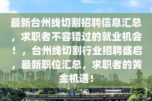 最新臺(tái)州線切割招聘信息匯總，求職者不容錯(cuò)過的就業(yè)機(jī)會(huì)！，臺(tái)州線切割行業(yè)招聘盛啟，最新職位匯總，求職者的黃金機(jī)遇！