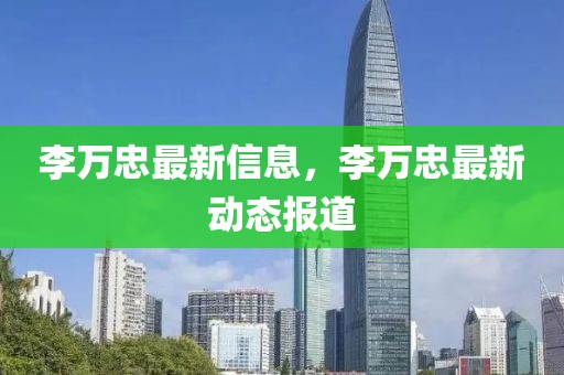 李萬忠最新信息，李萬忠最新動態(tài)報道