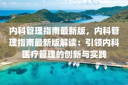 內(nèi)科管理指南最新版，內(nèi)科管理指南最新版解讀：引領(lǐng)內(nèi)科醫(yī)療管理的創(chuàng)新與實(shí)踐