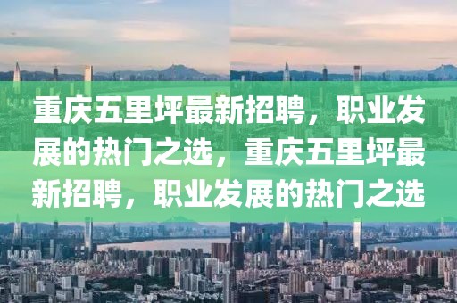 重慶五里坪最新招聘，職業(yè)發(fā)展的熱門之選，重慶五里坪最新招聘，職業(yè)發(fā)展的熱門之選
