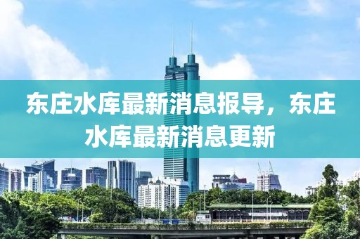 東莊水庫最新消息報導(dǎo)，東莊水庫最新消息更新