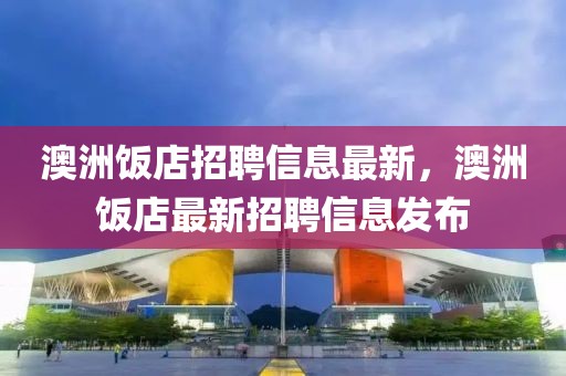 澳洲飯店招聘信息最新，澳洲飯店最新招聘信息發布