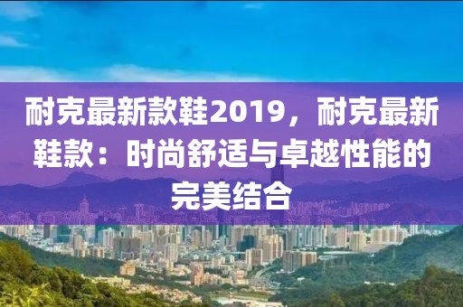耐克最新款鞋2019，耐克最新鞋款：時尚舒適與卓越性能的完美結(jié)合