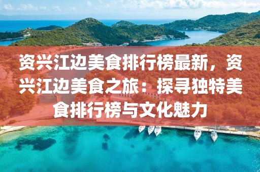 資興江邊美食排行榜最新，資興江邊美食之旅：探尋獨(dú)特美食排行榜與文化魅力
