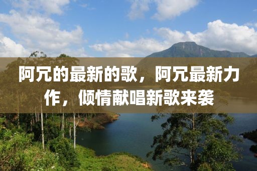 阿冗的最新的歌，阿冗最新力作，傾情獻唱新歌來襲