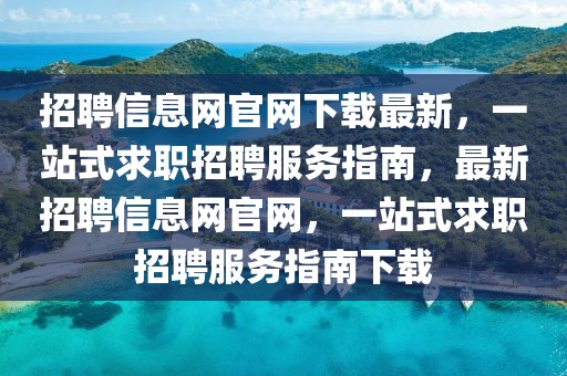 招聘信息網(wǎng)官網(wǎng)下載最新，一站式求職招聘服務(wù)指南，最新招聘信息網(wǎng)官網(wǎng)，一站式求職招聘服務(wù)指南下載