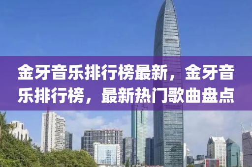 金牙音樂排行榜最新，金牙音樂排行榜，最新熱門歌曲盤點