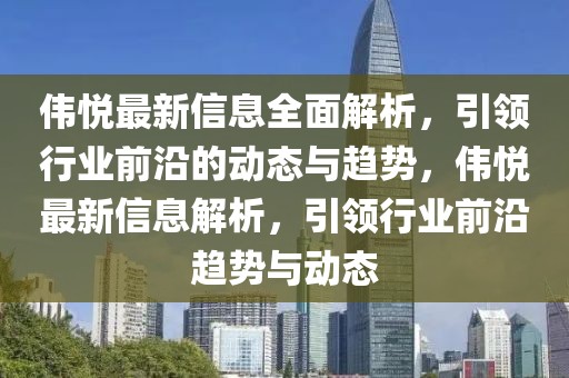偉悅最新信息全面解析，引領行業前沿的動態與趨勢，偉悅最新信息解析，引領行業前沿趨勢與動態