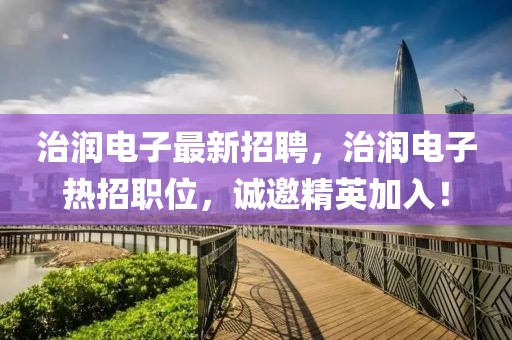治潤電子最新招聘，治潤電子熱招職位，誠邀精英加入！