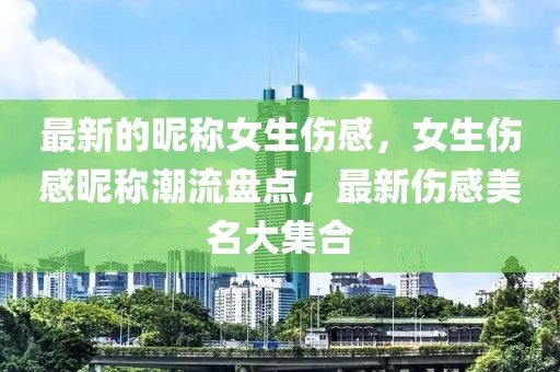最新的昵稱女生傷感，女生傷感昵稱潮流盤點(diǎn)，最新傷感美名大集合