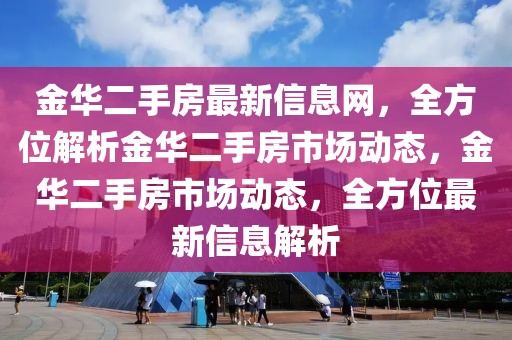 金華二手房最新信息網，全方位解析金華二手房市場動態，金華二手房市場動態，全方位最新信息解析