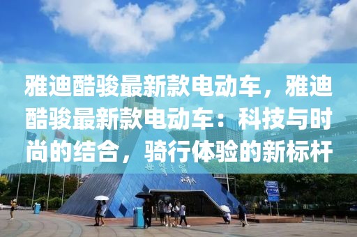 雅迪酷駿最新款電動車，雅迪酷駿最新款電動車：科技與時尚的結合，騎行體驗的新標桿