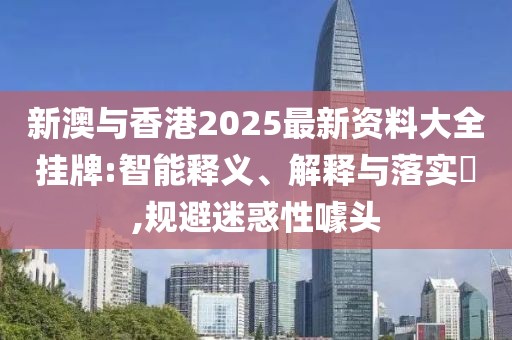 新澳與香港2025最新資料大全掛牌:智能釋義、解釋與落實(shí)?,規(guī)避迷惑性噱頭