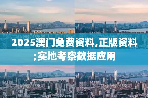 2025澳門免費資料,正版資料;實地考察數據應用