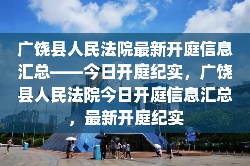 廣饒縣人民法院最新開庭信息匯總——今日開庭紀實，廣饒縣人民法院今日開庭信息匯總，最新開庭紀實