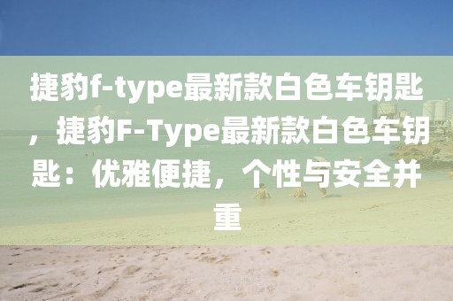 捷豹f-type最新款白色車鑰匙，捷豹F-Type最新款白色車鑰匙：優(yōu)雅便捷，個性與安全并重