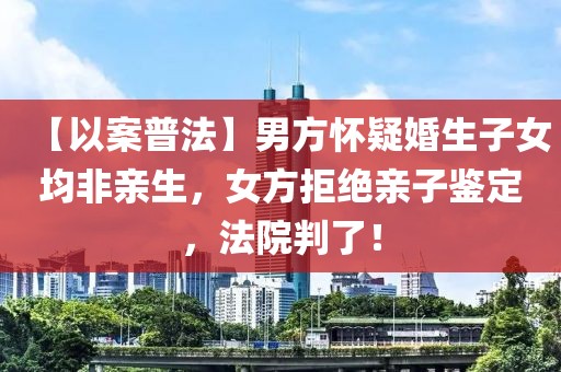 【以案普法】男方懷疑婚生子女均非親生，女方拒絕親子鑒定，法院判了！