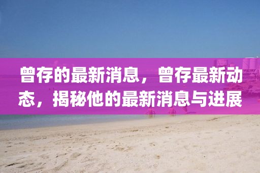 曾存的最新消息，曾存最新動態，揭秘他的最新消息與進展
