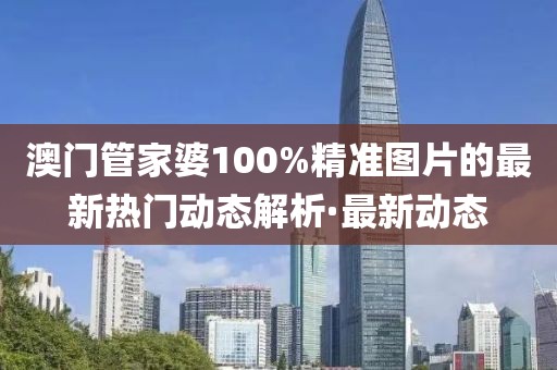 澳門(mén)管家婆100%精準(zhǔn)圖片的最新熱門(mén)動(dòng)態(tài)解析·最新動(dòng)態(tài)