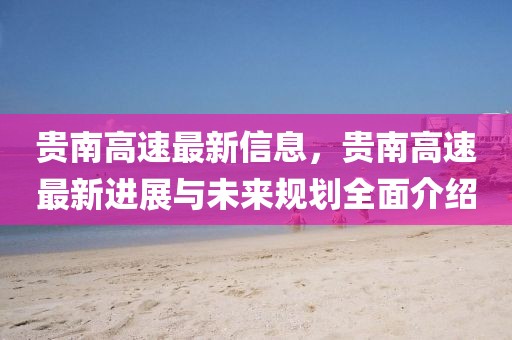 貴南高速最新信息，貴南高速最新進展與未來規劃全面介紹